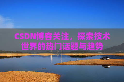 CSDN博客关注，探索技术世界的热门话题与趋势