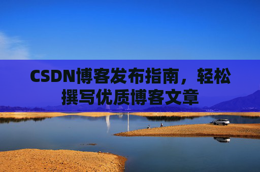 CSDN博客发布指南，轻松撰写优质博客文章